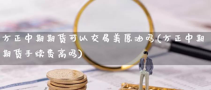 方正中期期货可以交易美原油吗(方正中期期货手续费高吗)_https://www.sjzjsgy.com_外汇_第1张