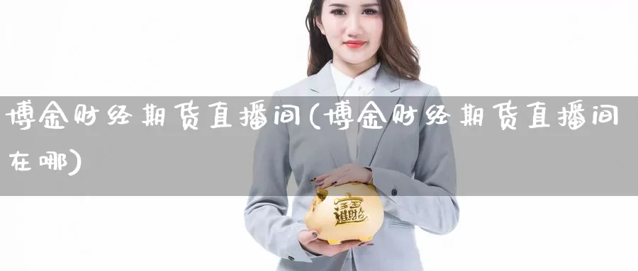 博金财经期货直播间(博金财经期货直播间在哪)_https://www.sjzjsgy.com_期货百科_第1张