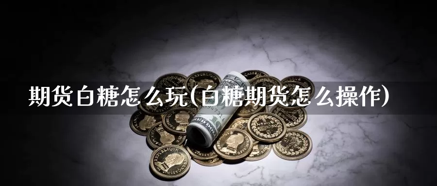 期货白糖怎么玩(白糖期货怎么操作)_https://www.sjzjsgy.com_期货代理_第1张