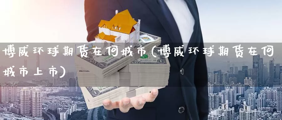 博威环球期货在何城市(博威环球期货在何城市上市)_https://www.sjzjsgy.com_外汇市场_第1张