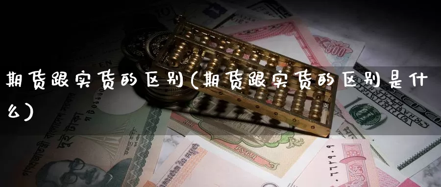 期货跟实货的区别(期货跟实货的区别是什么)_https://www.sjzjsgy.com_股指期货_第1张