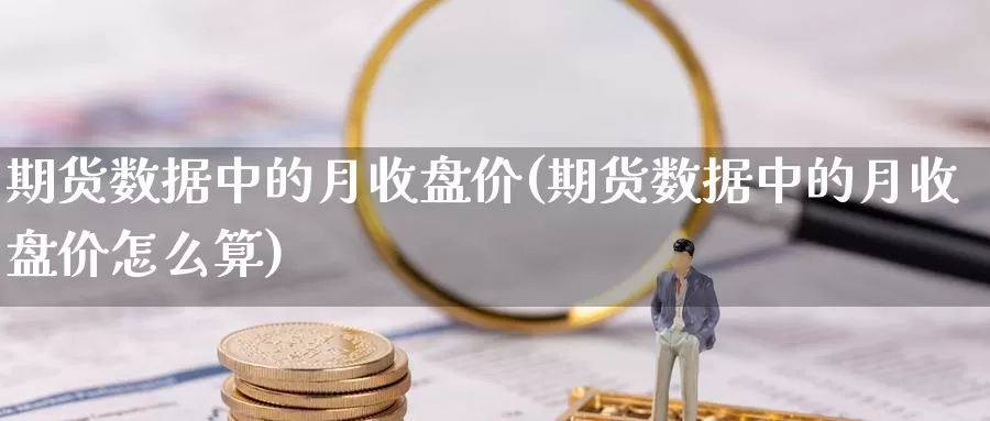 期货数据中的月收盘价(期货数据中的月收盘价怎么算)_https://www.sjzjsgy.com_期货代理_第1张