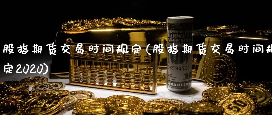 股指期货交易时间规定(股指期货交易时间规定2020)_https://www.sjzjsgy.com_期货公司_第1张