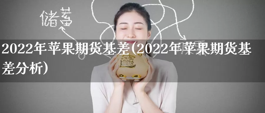 2022年苹果期货基差(2022年苹果期货基差分析)_https://www.sjzjsgy.com_期货公司_第1张