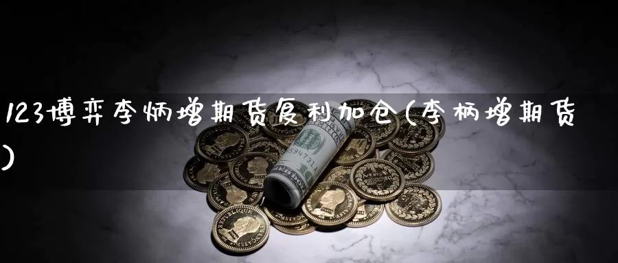 123博弈李炳增期货复利加仓(李柄增期货)_https://www.sjzjsgy.com_期货代理_第1张