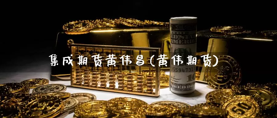 集成期货黄伟昌(黄伟期货)_https://www.sjzjsgy.com_期货市场_第1张