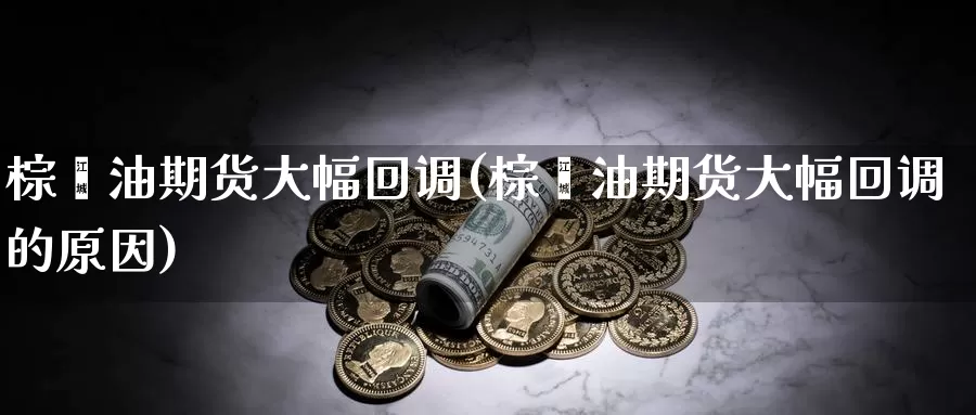 棕榈油期货大幅回调(棕榈油期货大幅回调的原因)_https://www.sjzjsgy.com_期货百科_第1张