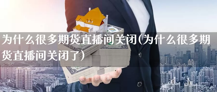 为什么很多期货直播间关闭(为什么很多期货直播间关闭了)_https://www.sjzjsgy.com_股指期货_第1张