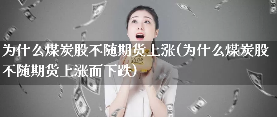 为什么煤炭股不随期货上涨(为什么煤炭股不随期货上涨而下跌)_https://www.sjzjsgy.com_外汇市场_第1张