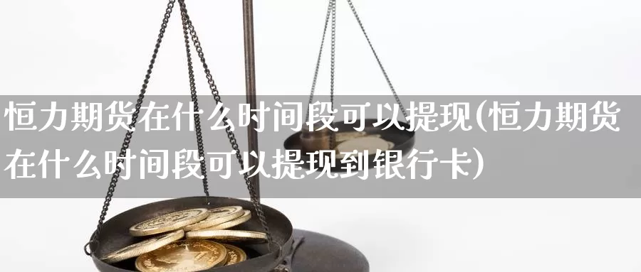 恒力期货在什么时间段可以提现(恒力期货在什么时间段可以提现到银行卡)_https://www.sjzjsgy.com_期货入门_第1张