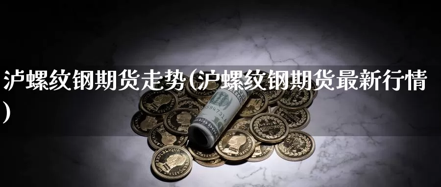 泸螺纹钢期货走势(沪螺纹钢期货最新行情)_https://www.sjzjsgy.com_商品期货_第1张