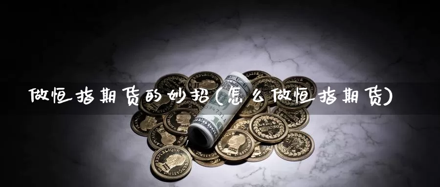 做恒指期货的妙招(怎么做恒指期货)_https://www.sjzjsgy.com_期货市场_第1张