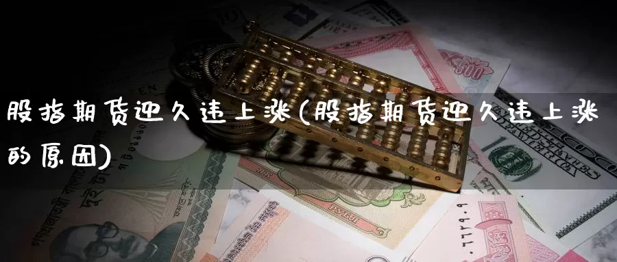 股指期货迎久违上涨(股指期货迎久违上涨的原因)_https://www.sjzjsgy.com_期货市场_第1张