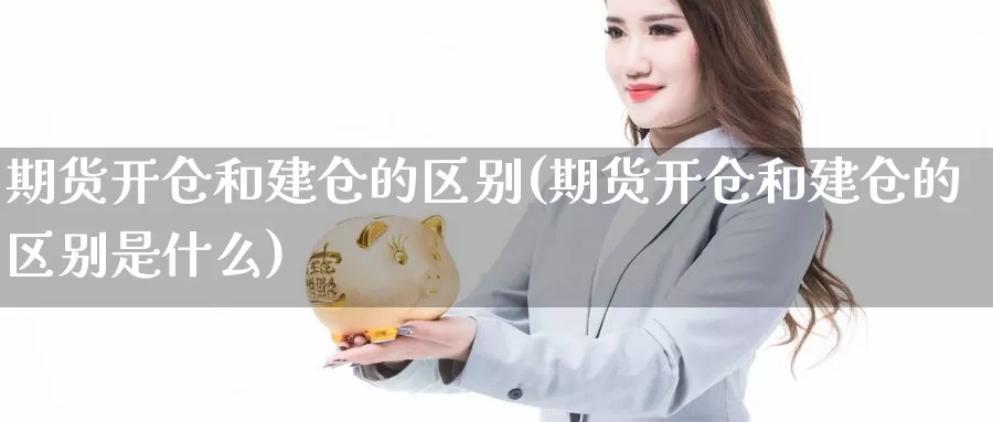 期货开仓和建仓的区别(期货开仓和建仓的区别是什么)_https://www.sjzjsgy.com_商品期货_第1张