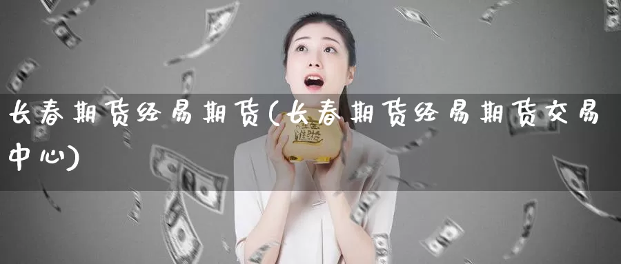 长春期货经易期货(长春期货经易期货交易中心)_https://www.sjzjsgy.com_股指期货_第1张