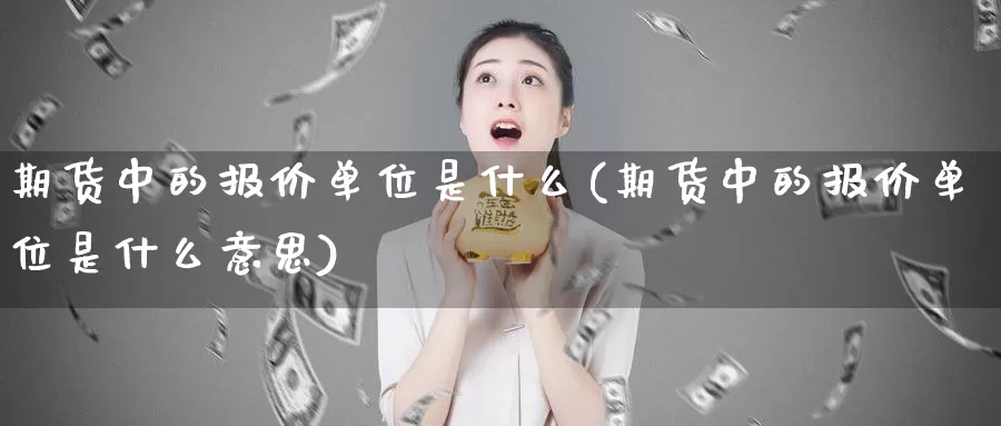 期货中的报价单位是什么(期货中的报价单位是什么意思)_https://www.sjzjsgy.com_期货行情_第1张