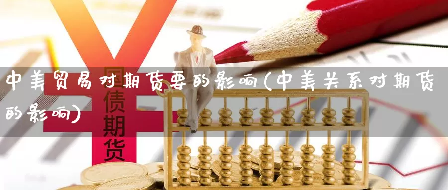 中美贸易对期货要的影响(中美关系对期货的影响)_https://www.sjzjsgy.com_货币兑_第1张