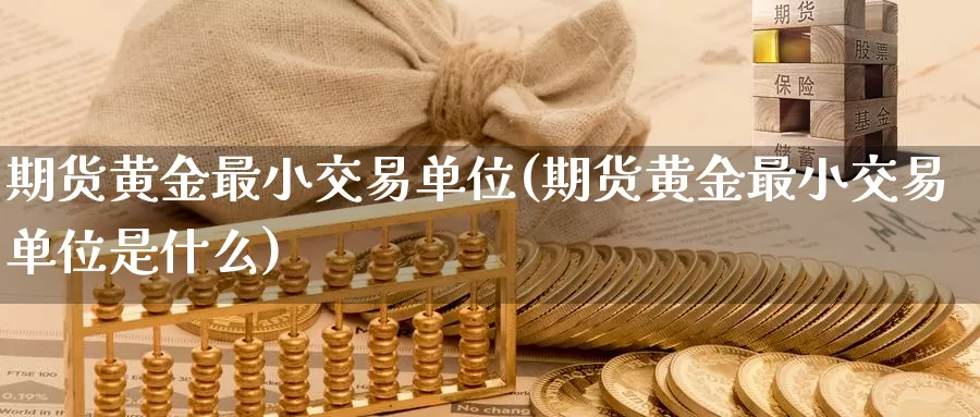 期货黄金最小交易单位(期货黄金最小交易单位是什么)_https://www.sjzjsgy.com_期货市场_第1张