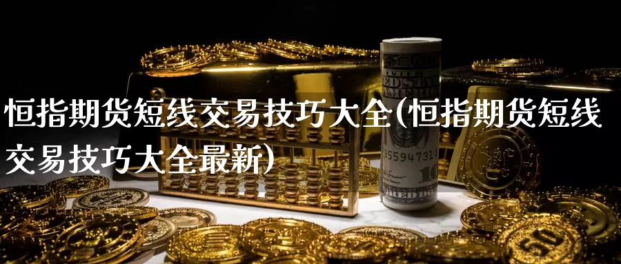 恒指期货短线交易技巧大全(恒指期货短线交易技巧大全最新)_https://www.sjzjsgy.com_期货代理_第1张