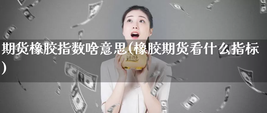 期货橡胶指数啥意思(橡胶期货看什么指标)_https://www.sjzjsgy.com_外汇_第1张