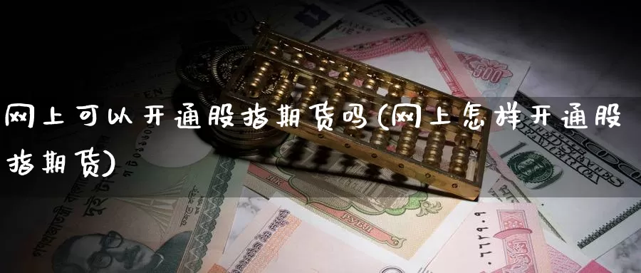 网上可以开通股指期货吗(网上怎样开通股指期货)_https://www.sjzjsgy.com_期货行情_第1张