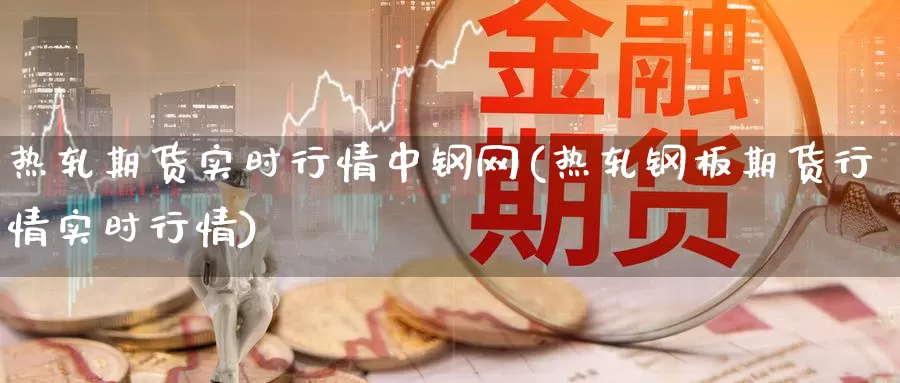 热轧期货实时行情中钢网(热轧钢板期货行情实时行情)_https://www.sjzjsgy.com_外汇_第1张