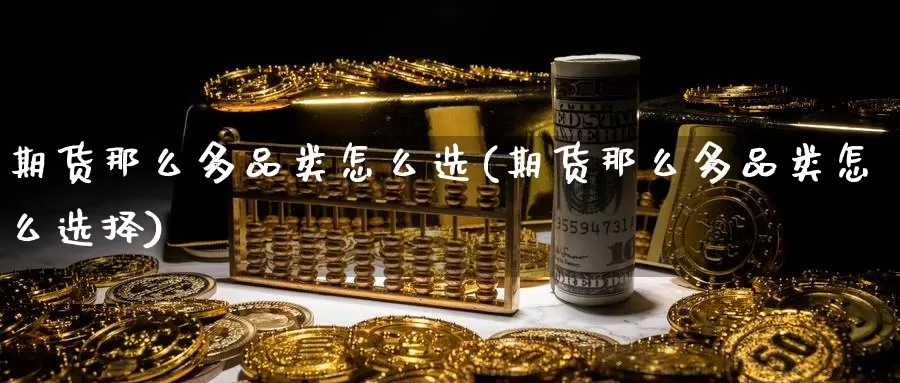 期货那么多品类怎么选(期货那么多品类怎么选择)_https://www.sjzjsgy.com_外汇_第1张