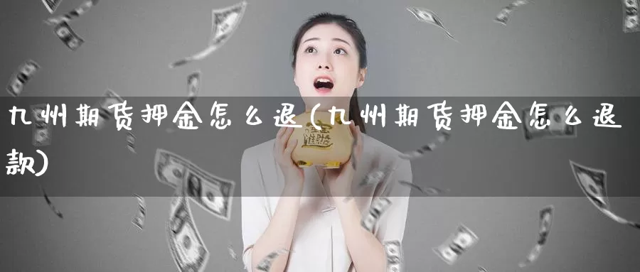 九州期货押金怎么退(九州期货押金怎么退款)_https://www.sjzjsgy.com_股指期货_第1张