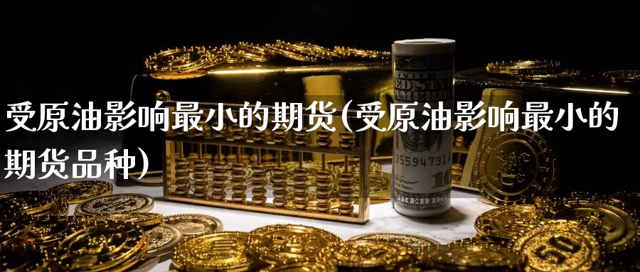 受原油影响最小的期货(受原油影响最小的期货品种)_https://www.sjzjsgy.com_期货公司_第1张