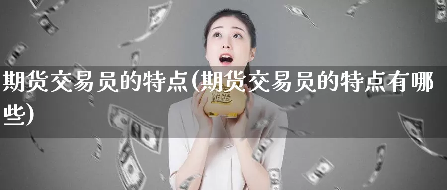 期货交易员的特点(期货交易员的特点有哪些)_https://www.sjzjsgy.com_商品期货_第1张