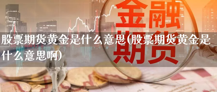 股票期货黄金是什么意思(股票期货黄金是什么意思啊)_https://www.sjzjsgy.com_商品期货_第1张