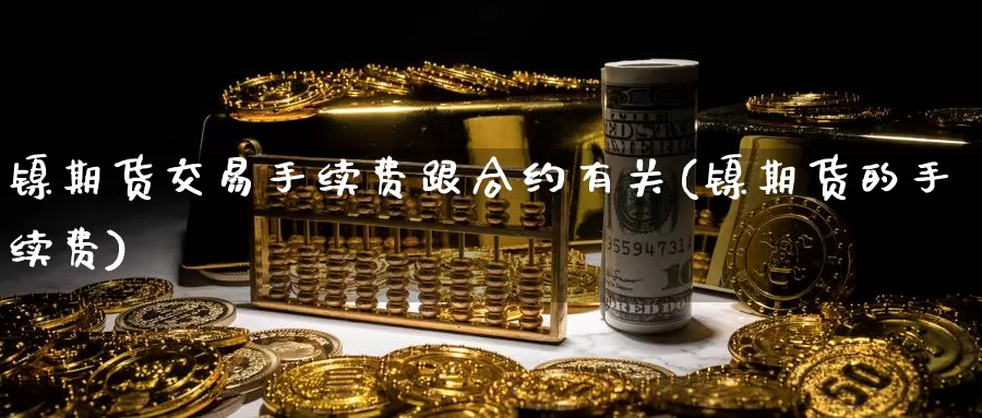 镍期货交易手续费跟合约有关(镍期货的手续费)_https://www.sjzjsgy.com_期货百科_第1张