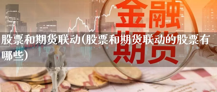 股票和期货联动(股票和期货联动的股票有哪些)_https://www.sjzjsgy.com_期货百科_第1张