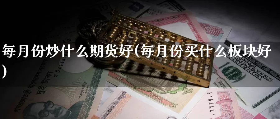 每月份炒什么期货好(每月份买什么板块好)_https://www.sjzjsgy.com_期货市场_第1张