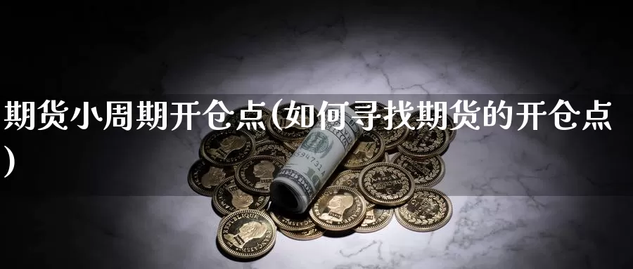 期货小周期开仓点(如何寻找期货的开仓点)_https://www.sjzjsgy.com_期货入门_第1张