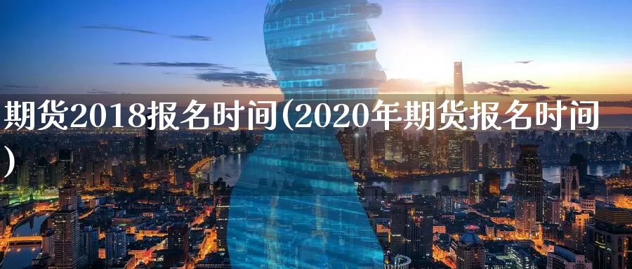 期货2018报名时间(2020年期货报名时间)_https://www.sjzjsgy.com_外汇_第1张