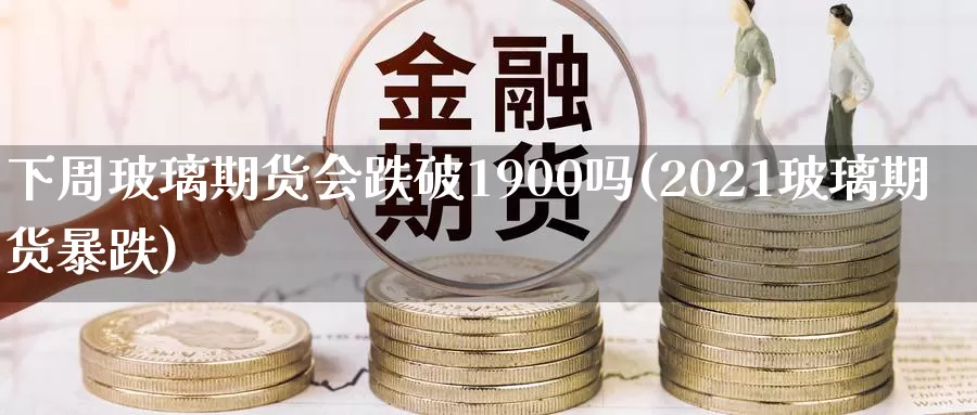 下周玻璃期货会跌破1900吗(2021玻璃期货暴跌)_https://www.sjzjsgy.com_期货百科_第1张