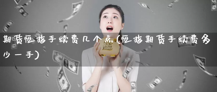 期货恒指手续费几个点(恒指期货手续费多少一手)_https://www.sjzjsgy.com_期货代理_第1张