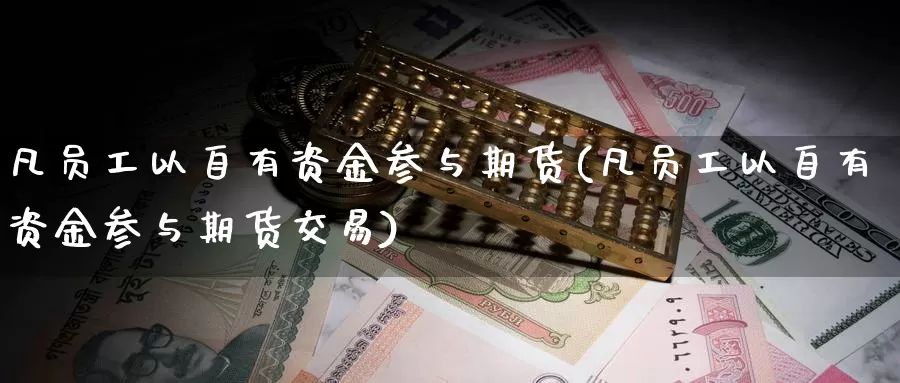 凡员工以自有资金参与期货(凡员工以自有资金参与期货交易)_https://www.sjzjsgy.com_期货代理_第1张