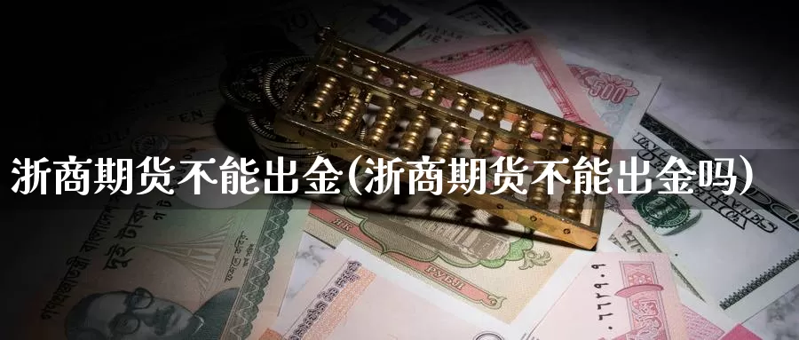 浙商期货不能出金(浙商期货不能出金吗)_https://www.sjzjsgy.com_商品期货_第1张