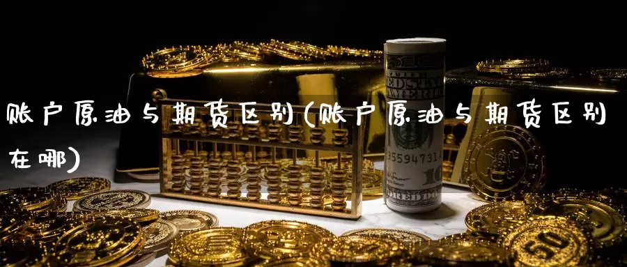 账户原油与期货区别(账户原油与期货区别在哪)_https://www.sjzjsgy.com_商品期货_第1张