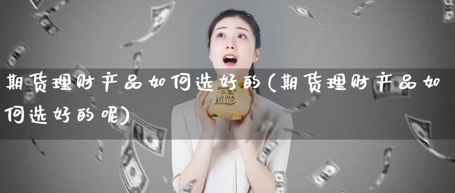 期货理财产品如何选好的(期货理财产品如何选好的呢)_https://www.sjzjsgy.com_股指期货_第1张