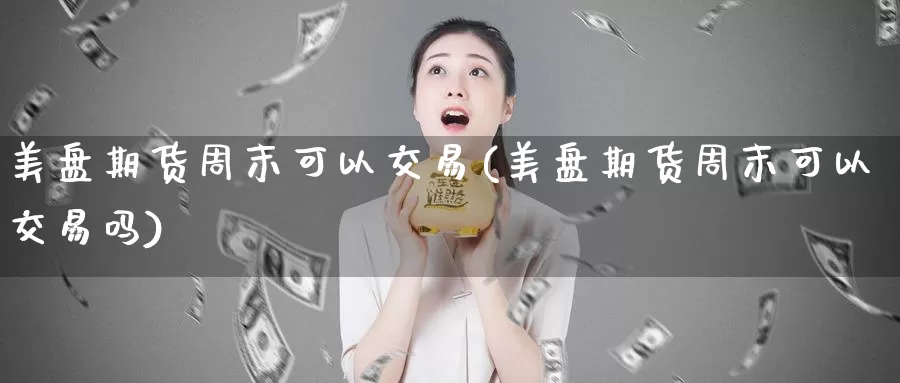 美盘期货周末可以交易(美盘期货周末可以交易吗)_https://www.sjzjsgy.com_股指期货_第1张