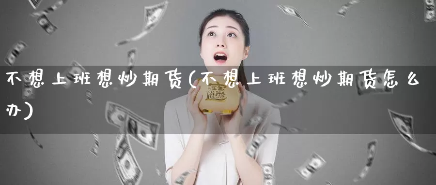 不想上班想炒期货(不想上班想炒期货怎么办)_https://www.sjzjsgy.com_期货百科_第1张