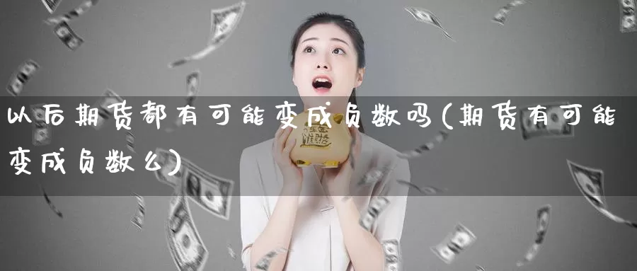 以后期货都有可能变成负数吗(期货有可能变成负数么)_https://www.sjzjsgy.com_期货市场_第1张