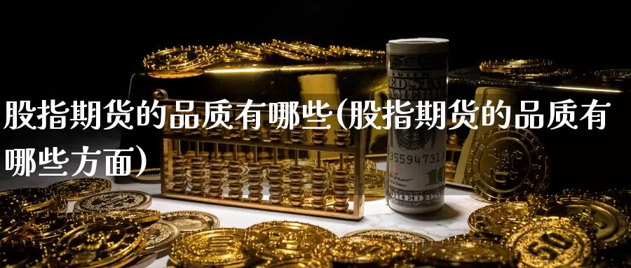 股指期货的品质有哪些(股指期货的品质有哪些方面)_https://www.sjzjsgy.com_商品期货_第1张