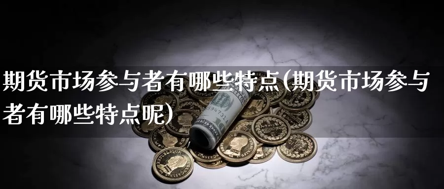 期货市场参与者有哪些特点(期货市场参与者有哪些特点呢)_https://www.sjzjsgy.com_期货代理_第1张