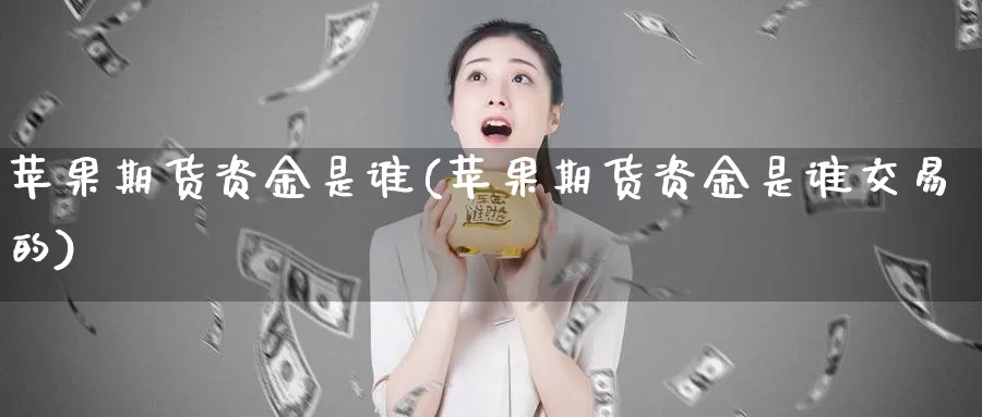 苹果期货资金是谁(苹果期货资金是谁交易的)_https://www.sjzjsgy.com_期货市场_第1张