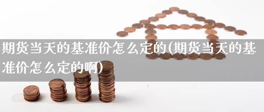 期货当天的基准价怎么定的(期货当天的基准价怎么定的啊)_https://www.sjzjsgy.com_期货市场_第1张