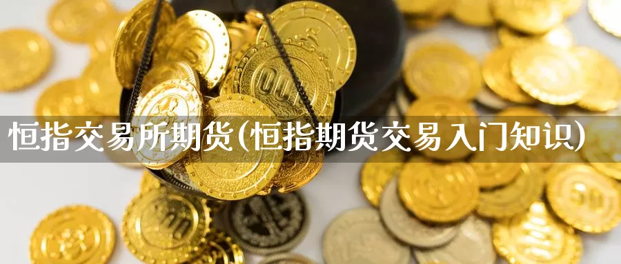 恒指交易所期货(恒指期货交易入门知识)_https://www.sjzjsgy.com_期货公司_第1张